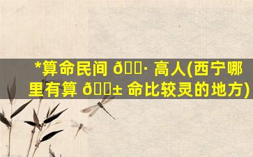 *
算命民间 🕷 高人(西宁哪里有算 🐱 命比较灵的地方)